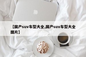 【国产suv车型大全,国产suv车型大全图片】