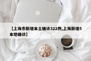 【上海市新增本土确诊322例,上海新增5本地确诊】