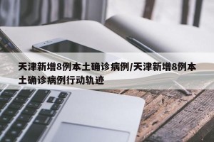 天津新增8例本土确诊病例/天津新增8例本土确诊病例行动轨迹