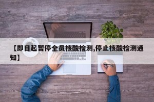【即日起暂停全员核酸检测,停止核酸检测通知】