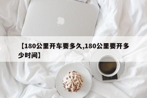 【180公里开车要多久,180公里要开多少时间】