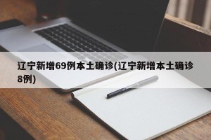 辽宁新增69例本土确诊(辽宁新增本土确诊8例)