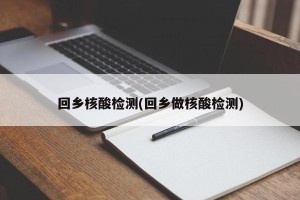 回乡核酸检测(回乡做核酸检测)