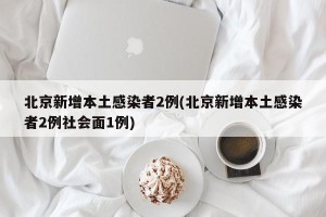北京新增本土感染者2例(北京新增本土感染者2例社会面1例)