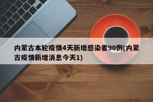 内蒙古本轮疫情4天新增感染者90例(内蒙古疫情新增消息今天1)