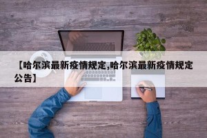 【哈尔滨最新疫情规定,哈尔滨最新疫情规定公告】