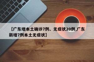 【广东增本土确诊7例、无症状20例,广东新增7例本土无症状】