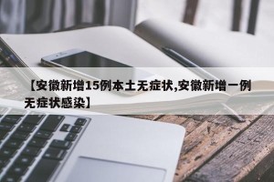 【安徽新增15例本土无症状,安徽新增一例无症状感染】