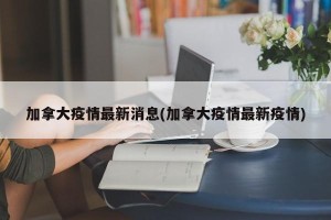 加拿大疫情最新消息(加拿大疫情最新疫情)