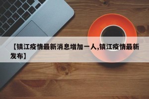 【镇江疫情最新消息增加一人,镇江疫情最新发布】