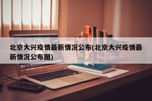 北京大兴疫情最新情况公布(北京大兴疫情最新情况公布图)