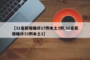 【31省新增确诊17例本土3例,31省新增确诊33例本土1】