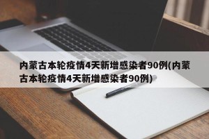 内蒙古本轮疫情4天新增感染者90例(内蒙古本轮疫情4天新增感染者90例)