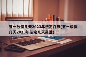 五一放假几天2023年法定几天(五一放假几天2023年法定几天高速)