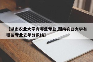 【湖南农业大学有哪些专业,湖南农业大学有哪些专业去年分数线】