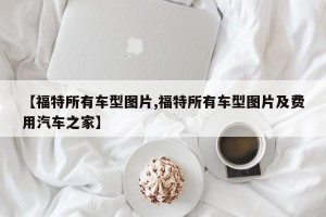 【福特所有车型图片,福特所有车型图片及费用汽车之家】