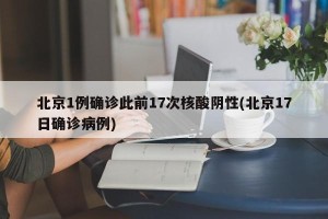 北京1例确诊此前17次核酸阴性(北京17日确诊病例)