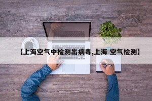 【上海空气中检测出病毒,上海 空气检测】