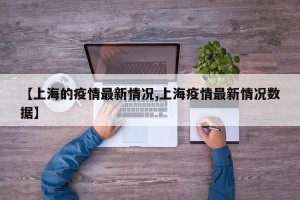 【上海的疫情最新情况,上海疫情最新情况数据】