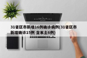 31省区市新增16例确诊病例(31省区市新增确诊15例 含本土6例)