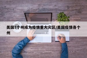 美国7个州成为疫情重大灾区/美国疫情各个州
