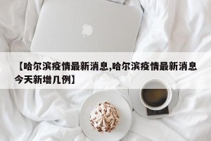 【哈尔滨疫情最新消息,哈尔滨疫情最新消息今天新增几例】