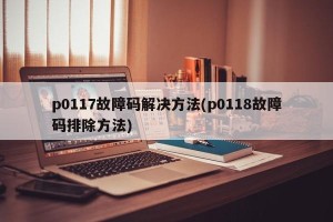 p0117故障码解决方法(p0118故障码排除方法)