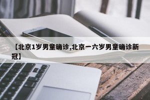 【北京1岁男童确诊,北京一六岁男童确诊新冠】