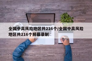 全国中高风险地区共216个/全国中高风险地区共216个屏幕录制