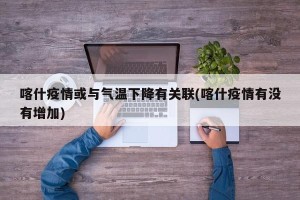 喀什疫情或与气温下降有关联(喀什疫情有没有增加)