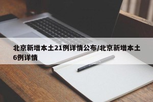 北京新增本土21例详情公布/北京新增本土6例详情