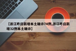 【浙江昨日新增本土确诊74例,浙江昨日新增32例本土确诊】