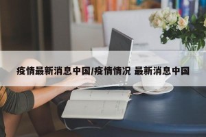 疫情最新消息中国/疫情情况 最新消息中国