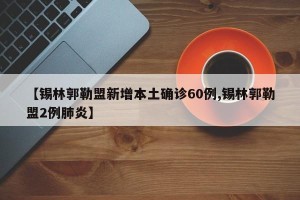 【锡林郭勒盟新增本土确诊60例,锡林郭勒盟2例肺炎】