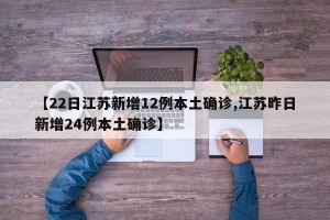 【22日江苏新增12例本土确诊,江苏昨日新增24例本土确诊】