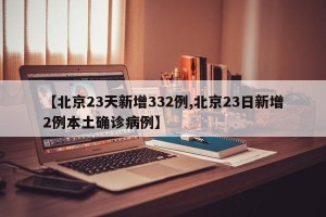 【北京23天新增332例,北京23日新增2例本土确诊病例】
