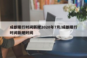 成都限行时间新规2020年7月/成都限行时间新规时间