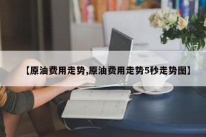 【原油费用走势,原油费用走势5秒走势图】