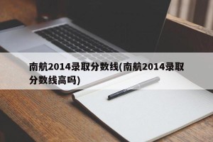 南航2014录取分数线(南航2014录取分数线高吗)