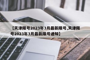【天津限号2023年3月最新限号,天津限号2023年3月最新限号通知】