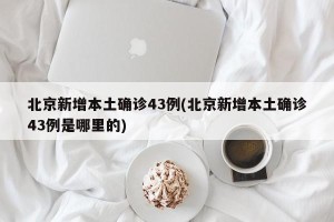 北京新增本土确诊43例(北京新增本土确诊43例是哪里的)