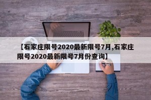 【石家庄限号2020最新限号7月,石家庄限号2020最新限号7月份查询】