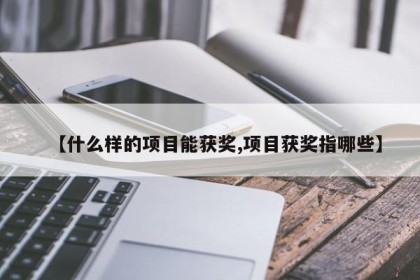 【什么样的项目能获奖,项目获奖指哪些】