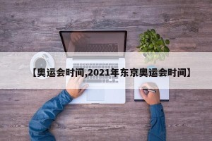 【奥运会时间,2021年东京奥运会时间】