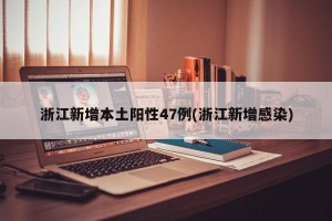 浙江新增本土阳性47例(浙江新增感染)