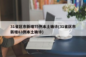 31省区市新增75例本土确诊(31省区市新增83例本土确诊)