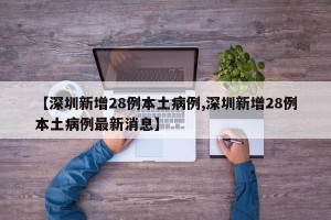 【深圳新增28例本土病例,深圳新增28例本土病例最新消息】