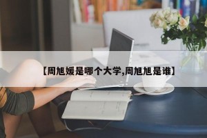 【周旭媛是哪个大学,周旭旭是谁】