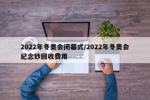 2022年冬奥会闭幕式/2022年冬奥会纪念钞回收费用