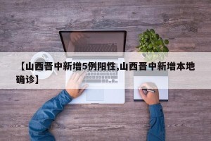 【山西晋中新增5例阳性,山西晋中新增本地确诊】
